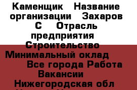 Каменщик › Название организации ­ Захаров С. › Отрасль предприятия ­ Строительство › Минимальный оклад ­ 45 000 - Все города Работа » Вакансии   . Нижегородская обл.,Нижний Новгород г.